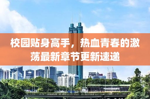 校園貼身高手，熱血青春的激蕩最新章節(jié)更新速遞