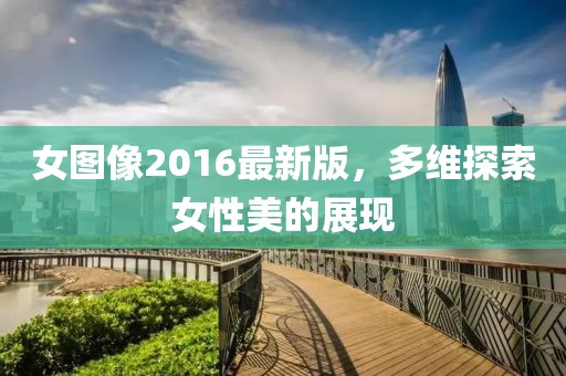 女圖像2016最新版，多維探索女性美的展現(xiàn)