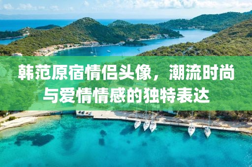 韓范原宿情侶頭像，潮流時(shí)尚與愛情情感的獨(dú)特表達(dá)