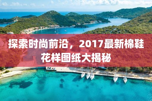 探索時(shí)尚前沿，2017最新棉鞋花樣圖紙大揭秘