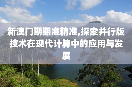 新澳門期期準精準,探索并行版技術(shù)在現(xiàn)代計算中的應(yīng)用與發(fā)展