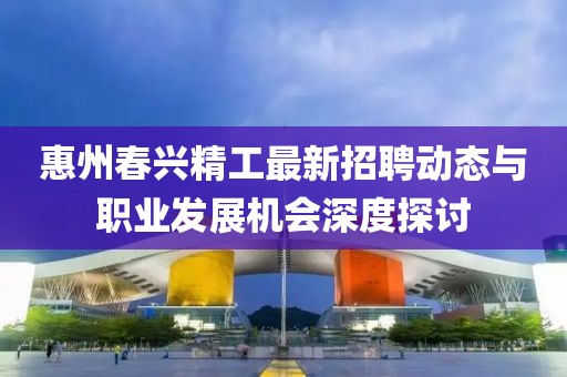 惠州春興精工最新招聘動態(tài)與職業(yè)發(fā)展機會深度探討