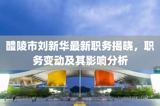 醴陵市劉新華最新職務(wù)揭曉，職務(wù)變動及其影響分析