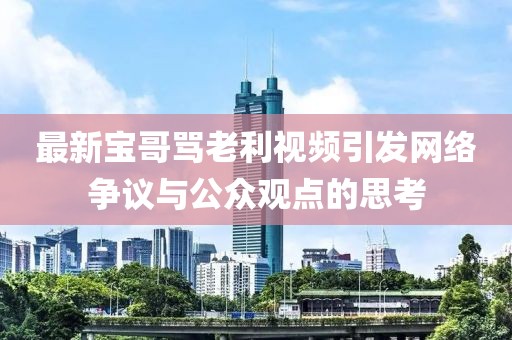 最新寶哥罵老利視頻引發(fā)網(wǎng)絡爭議與公眾觀點的思考