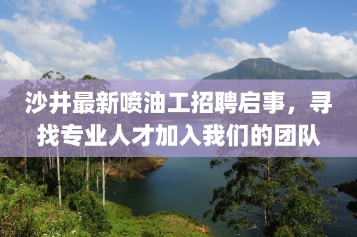 沙井最新噴油工招聘啟事，尋找專業(yè)人才加入我們的團隊