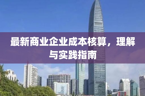 最新商業(yè)企業(yè)成本核算，理解與實(shí)踐指南