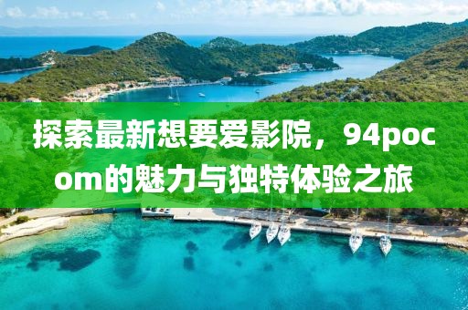 探索最新想要愛影院，94pocom的魅力與獨(dú)特體驗(yàn)之旅