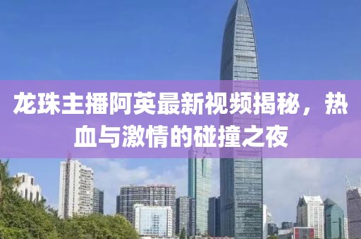 龍珠主播阿英最新視頻揭秘，熱血與激情的碰撞之夜