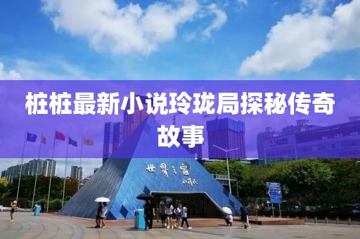 樁樁最新小說玲瓏局探秘傳奇故事