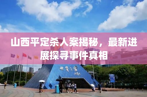 山西平定殺人案揭秘，最新進(jìn)展探尋事件真相