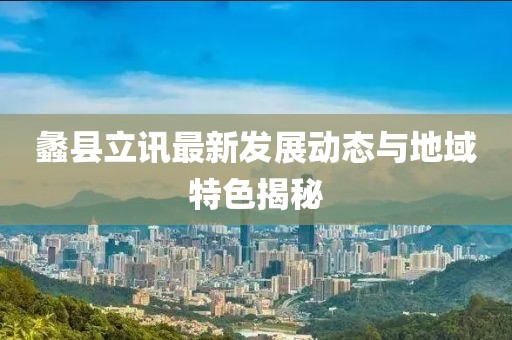 蠡縣立訊最新發(fā)展動(dòng)態(tài)與地域特色揭秘