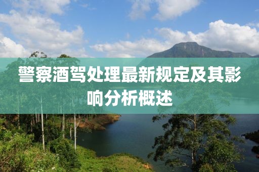 警察酒駕處理最新規(guī)定及其影響分析概述