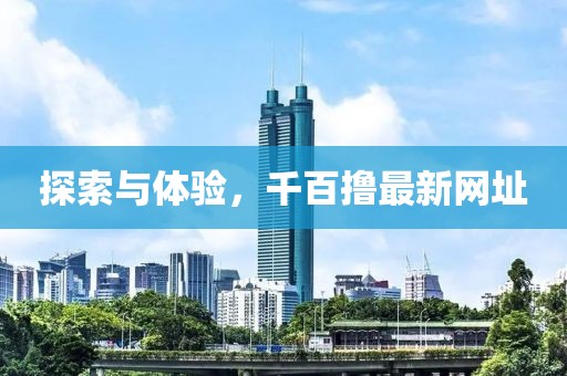 探索與體驗(yàn)，千百擼最新網(wǎng)址