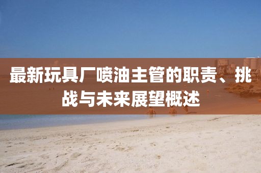 最新玩具廠噴油主管的職責(zé)、挑戰(zhàn)與未來展望概述