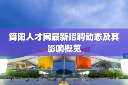 簡陽人才網(wǎng)最新招聘動態(tài)及其影響概覽