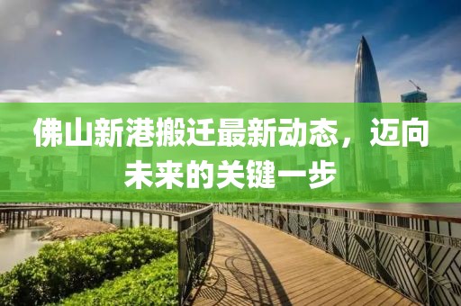 佛山新港搬遷最新動(dòng)態(tài)，邁向未來的關(guān)鍵一步