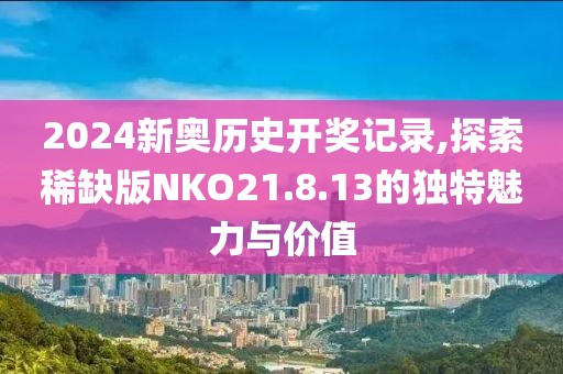 2024新奧歷史開獎(jiǎng)記錄,探索稀缺版NKO21.8.13的獨(dú)特魅力與價(jià)值
