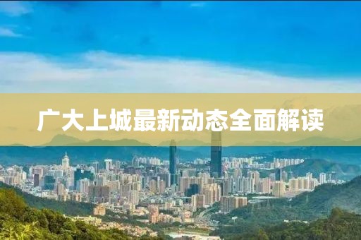 廣大上城最新動(dòng)態(tài)全面解讀