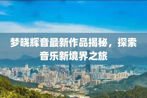 夢曉輝音最新作品揭秘，探索音樂新境界之旅