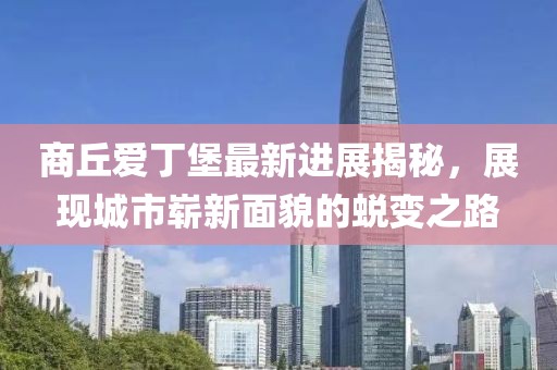 商丘愛丁堡最新進(jìn)展揭秘，展現(xiàn)城市嶄新面貌的蛻變之路