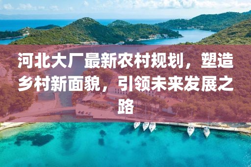 河北大廠最新農村規(guī)劃，塑造鄉(xiāng)村新面貌，引領未來發(fā)展之路