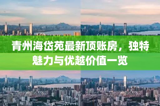 青州海岱苑最新頂賬房，獨特魅力與優(yōu)越價值一覽