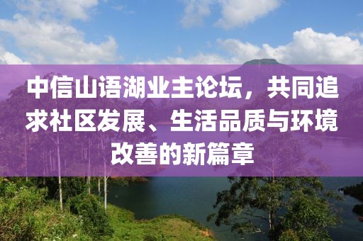 中信山語湖業(yè)主論壇，共同追求社區(qū)發(fā)展、生活品質(zhì)與環(huán)境改善的新篇章
