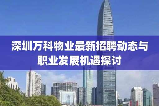 深圳萬(wàn)科物業(yè)最新招聘動(dòng)態(tài)與職業(yè)發(fā)展機(jī)遇探討