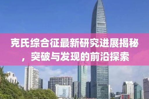 克氏綜合征最新研究進(jìn)展揭秘，突破與發(fā)現(xiàn)的前沿探索