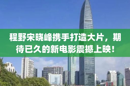 程野宋曉峰攜手打造大片，期待已久的新電影震撼上映！