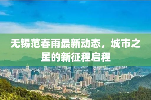 無(wú)錫范春雨最新動(dòng)態(tài)，城市之星的新征程啟程