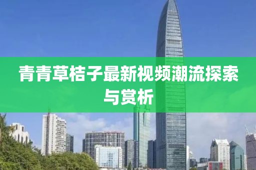 青青草桔子最新視頻潮流探索與賞析