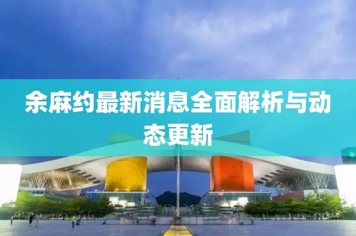 余麻約最新消息全面解析與動態(tài)更新