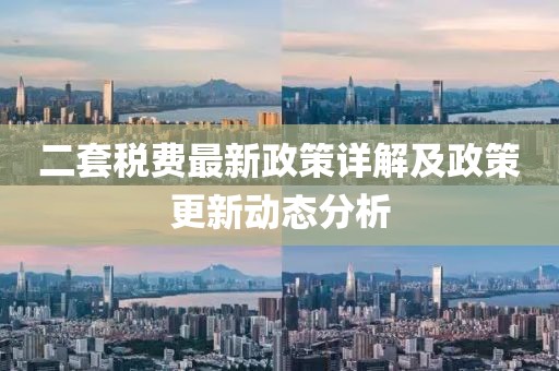 二套稅費(fèi)最新政策詳解及政策更新動(dòng)態(tài)分析