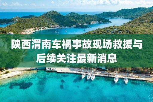 陜西渭南車禍?zhǔn)鹿尸F(xiàn)場救援與后續(xù)關(guān)注最新消息