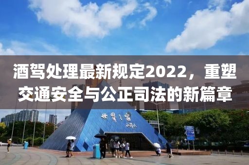 酒駕處理最新規(guī)定2022，重塑交通安全與公正司法的新篇章