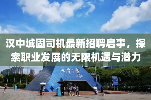 漢中城固司機(jī)最新招聘啟事，探索職業(yè)發(fā)展的無限機(jī)遇與潛力