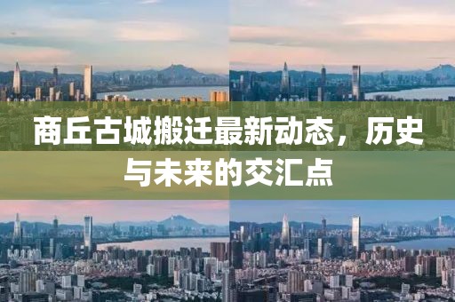 商丘古城搬遷最新動(dòng)態(tài)，歷史與未來(lái)的交匯點(diǎn)