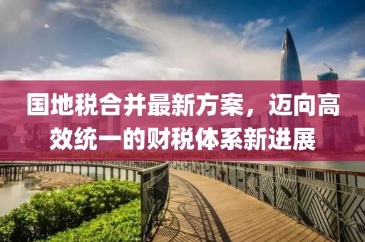 國(guó)地稅合并最新方案，邁向高效統(tǒng)一的財(cái)稅體系新進(jìn)展
