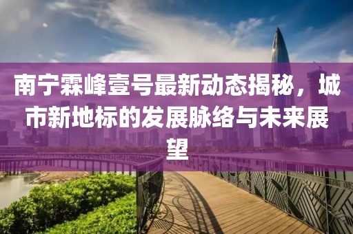 南寧霖峰壹號(hào)最新動(dòng)態(tài)揭秘，城市新地標(biāo)的發(fā)展脈絡(luò)與未來(lái)展望