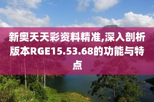 新奧天天彩資料精準(zhǔn),深入剖析版本RGE15.53.68的功能與特點(diǎn)