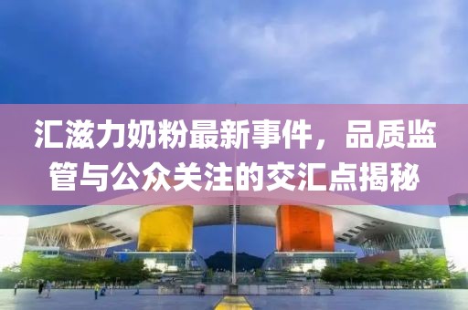 匯滋力奶粉最新事件，品質(zhì)監(jiān)管與公眾關(guān)注的交匯點(diǎn)揭秘