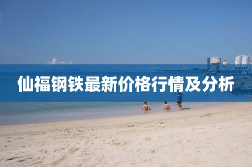 仙福鋼鐵最新價格行情及分析