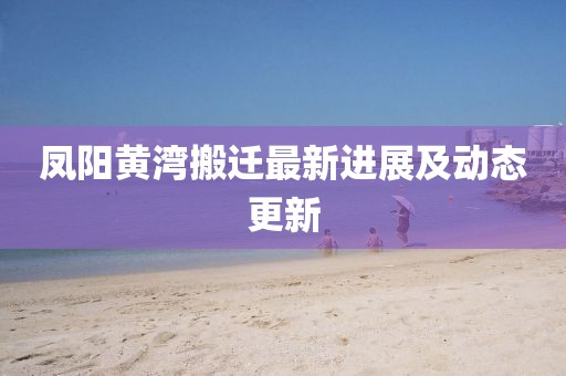 鳳陽黃灣搬遷最新進展及動態(tài)更新
