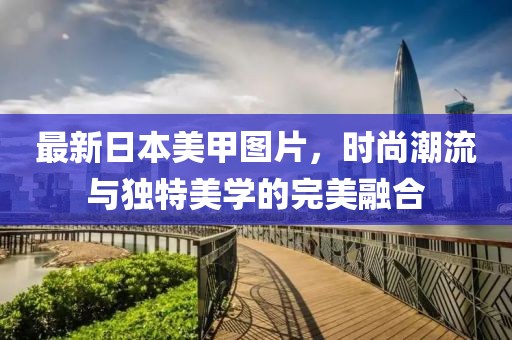 最新日本美甲圖片，時尚潮流與獨特美學(xué)的完美融合