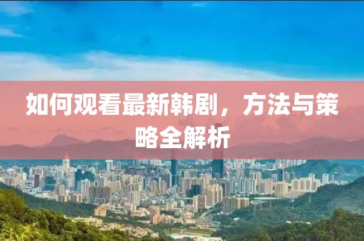 如何觀看最新韓劇，方法與策略全解析