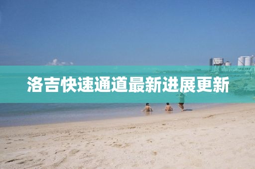 洛吉快速通道最新進展更新