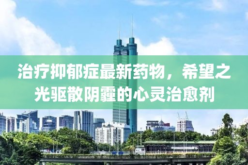 治療抑郁癥最新藥物，希望之光驅(qū)散陰霾的心靈治愈劑