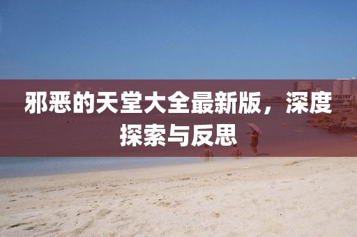 邪惡的天堂大全最新版，深度探索與反思