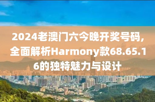 2024老澳門六今晚開獎(jiǎng)號(hào)碼,全面解析Harmony款68.65.16的獨(dú)特魅力與設(shè)計(jì)